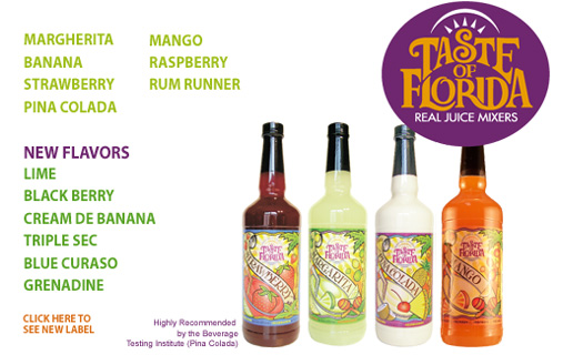 Taste of Florida Real Juice Mixers. Margherita, Mango, Banaba, Rasberry, Strawberry, Rum Runner, Pina Colada. New Flavors - Lime, Black Berry, Cream De Banana, Triple Sec, Blue Curaso, Grenadine. Highly Recommended by the Beverage Tasting Institute (Pina Colada)